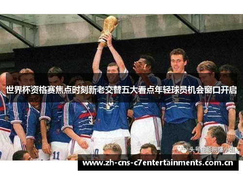 世界杯资格赛焦点时刻新老交替五大看点年轻球员机会窗口开启