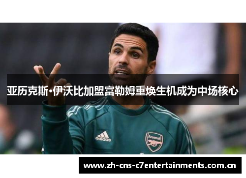亚历克斯·伊沃比加盟富勒姆重焕生机成为中场核心