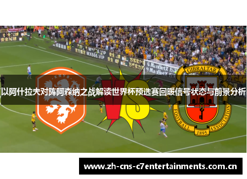 以阿什拉夫对阵阿森纳之战解读世界杯预选赛回暖信号状态与前景分析