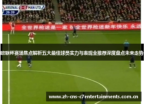 欧联杯赛场焦点解析五大最佳球员实力与表现全推荐深度盘点未来走势